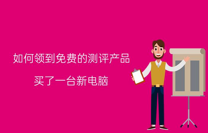 如何领到免费的测评产品 买了一台新电脑，该用什么软件测试？